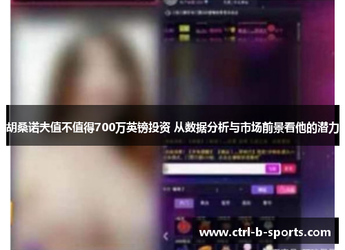 胡桑诺夫值不值得700万英镑投资 从数据分析与市场前景看他的潜力 胡桑诺夫值不值得700万英镑投资 从数据分析与市场前景看他的潜力