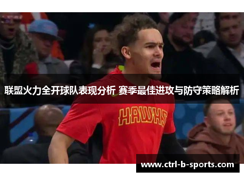 联盟火力全开球队表现分析 赛季最佳进攻与防守策略解析 联盟火力全开球队表现分析 赛季最佳进攻与防守策略解析