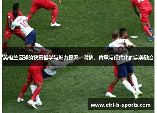 英格兰足球的快乐哲学与魅力探索:激情、传承与现代化的完美融合 英格兰足球的快乐哲学与魅力探索:激情、传承与现代化的完美融合