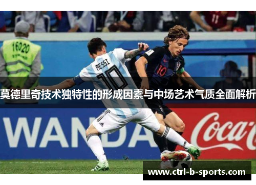 莫德里奇技术独特性的形成因素与中场艺术气质全面解析