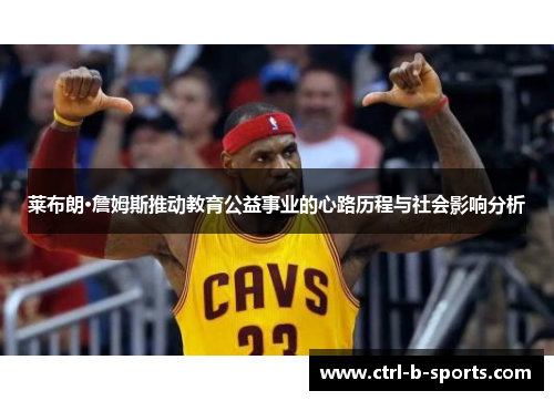 莱布朗·詹姆斯推动教育公益事业的心路历程与社会影响分析