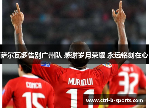 萨尔瓦多告别广州队 感谢岁月荣耀 永远铭刻在心