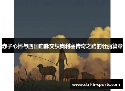 赤子心怀与四国血脉交织奥利塞传奇之路的壮丽篇章