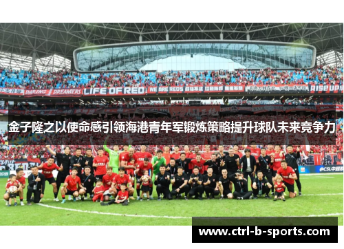 金子隆之以使命感引领海港青年军锻炼策略提升球队未来竞争力