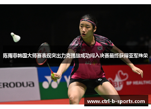 陈雨菲韩国大师赛表现突出力克强敌成功闯入决赛最终获得亚军殊荣