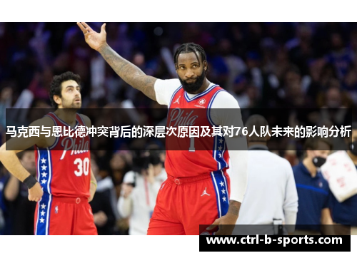 马克西与恩比德冲突背后的深层次原因及其对76人队未来的影响分析