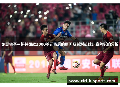 魏震禁赛三场并罚款2000美元背后的原因及其对篮球比赛的影响分析