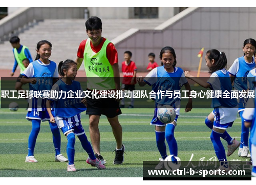 职工足球联赛助力企业文化建设推动团队合作与员工身心健康全面发展