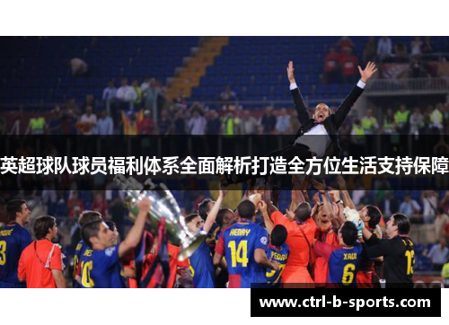 英超球队球员福利体系全面解析打造全方位生活支持保障