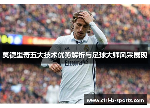 莫德里奇五大技术优势解析与足球大师风采展现