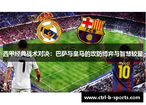 西甲经典战术对决：巴萨与皇马的攻防博弈与智慧较量