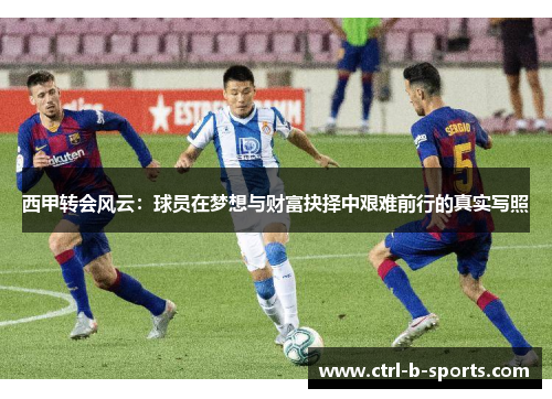 西甲转会风云：球员在梦想与财富抉择中艰难前行的真实写照