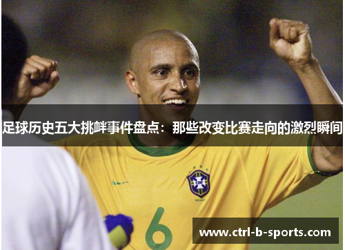 足球历史五大挑衅事件盘点：那些改变比赛走向的激烈瞬间