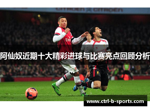 阿仙奴近期十大精彩进球与比赛亮点回顾分析
