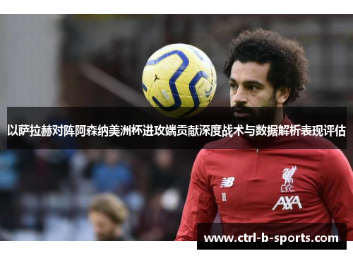 以萨拉赫对阵阿森纳美洲杯进攻端贡献深度战术与数据解析表现评估