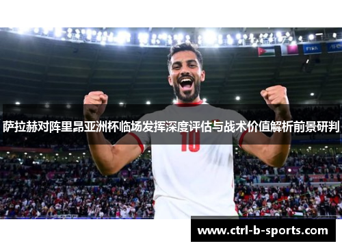 萨拉赫对阵里昂亚洲杯临场发挥深度评估与战术价值解析前景研判 萨拉赫对阵里昂亚洲杯临场发挥深度评估与战术价值解析前景研判