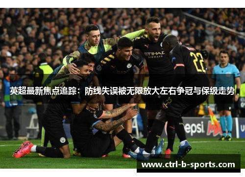 英超最新焦点追踪:防线失误被无限放大左右争冠与保级走势 英超最新焦点追踪:防线失误被无限放大左右争冠与保级走势