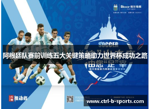 阿根廷队赛前训练五大关键策略助力世界杯成功之路 阿根廷队赛前训练五大关键策略助力世界杯成功之路