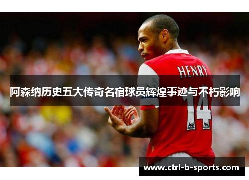 阿森纳历史五大传奇名宿球员辉煌事迹与不朽影响 阿森纳历史五大传奇名宿球员辉煌事迹与不朽影响