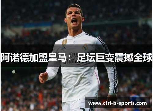 阿诺德加盟皇马:足坛巨变震撼全球 阿诺德加盟皇马:足坛巨变震撼全球