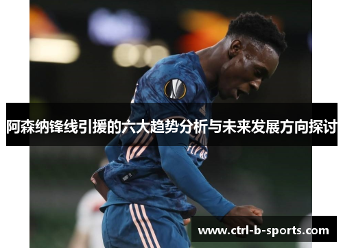 阿森纳锋线引援的六大趋势分析与未来发展方向探讨 阿森纳锋线引援的六大趋势分析与未来发展方向探讨