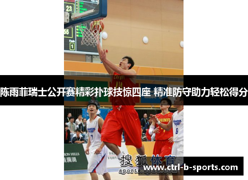 陈雨菲瑞士公开赛精彩扑球技惊四座 精准防守助力轻松得分 陈雨菲瑞士公开赛精彩扑球技惊四座 精准防守助力轻松得分