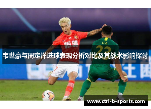 韦世豪与周定洋进球表现分析对比及其战术影响探讨 韦世豪与周定洋进球表现分析对比及其战术影响探讨