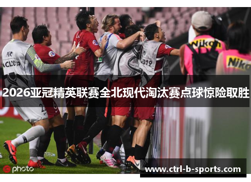 2026亚冠精英联赛全北现代淘汰赛点球惊险取胜 2026亚冠精英联赛全北现代淘汰赛点球惊险取胜