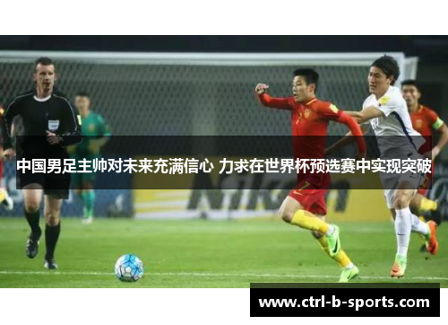 中国男足主帅对未来充满信心 力求在世界杯预选赛中实现突破 中国男足主帅对未来充满信心 力求在世界杯预选赛中实现突破