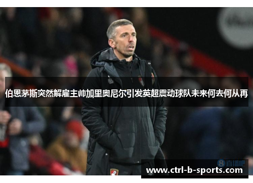 伯恩茅斯突然解雇主帅加里奥尼尔引发英超震动球队未来何去何从再 伯恩茅斯突然解雇主帅加里奥尼尔引发英超震动球队未来何去何从再