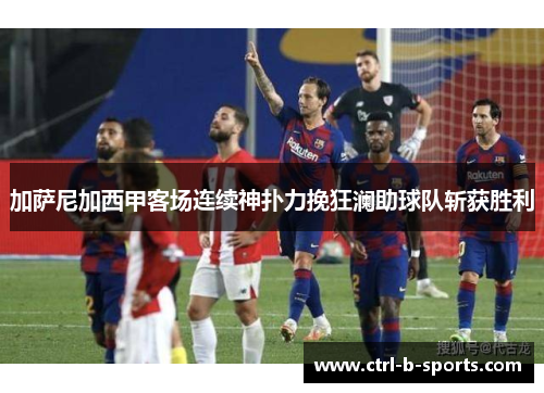 加萨尼加西甲客场连续神扑力挽狂澜助球队斩获胜利