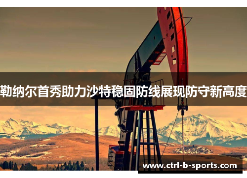 勒纳尔首秀助力沙特稳固防线展现防守新高度 勒纳尔首秀助力沙特稳固防线展现防守新高度