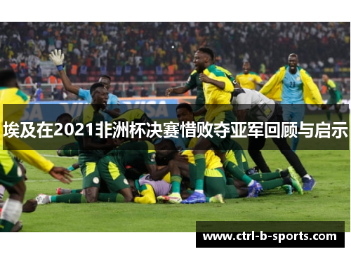 埃及在2021非洲杯决赛惜败夺亚军回顾与启示