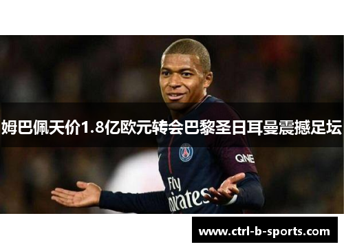 姆巴佩天价1.8亿欧元转会巴黎圣日耳曼震撼足坛 姆巴佩天价1.8亿欧元转会巴黎圣日耳曼震撼足坛