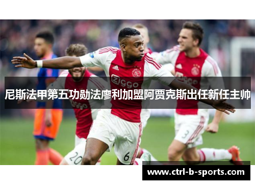 尼斯法甲第五功勋法廖利加盟阿贾克斯出任新任主帅 尼斯法甲第五功勋法廖利加盟阿贾克斯出任新任主帅
