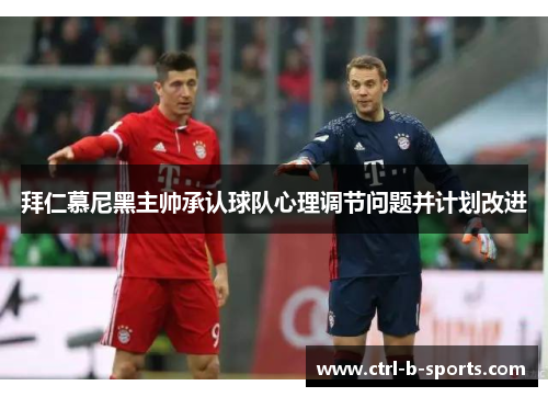 拜仁慕尼黑主帅承认球队心理调节问题并计划改进 拜仁慕尼黑主帅承认球队心理调节问题并计划改进