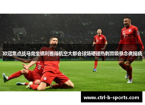 欧冠焦点战马竞坐镇利雅得航空大都会球场硬碰热刺晋级悬念夜揭晓