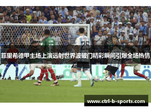 菲里希德甲主场上演远射世界波破门精彩瞬间引爆全场热情