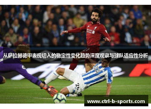 从萨拉赫德甲表现切入的稳定性变化趋势深度观察与球队适应性分析