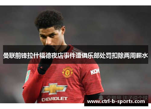 曼联前锋拉什福德夜店事件遭俱乐部处罚扣除两周薪水 曼联前锋拉什福德夜店事件遭俱乐部处罚扣除两周薪水